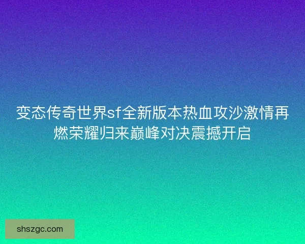 变态传奇世界sf全新版本热血攻沙激情再燃荣耀归来巅峰对决震撼开启