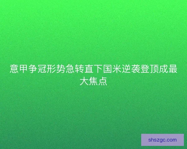 意甲争冠形势急转直下国米逆袭登顶成最大焦点