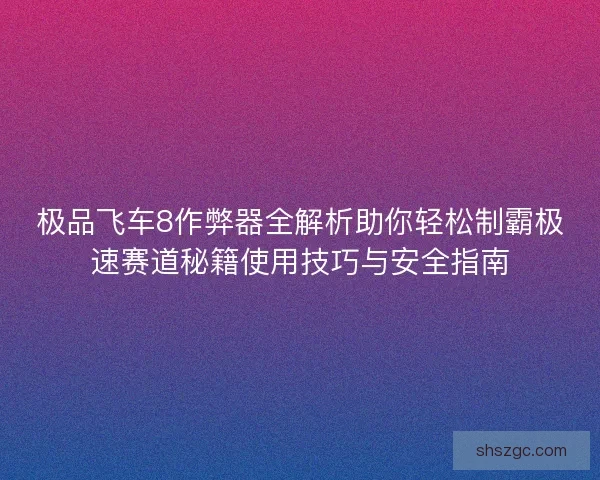 极品飞车8作弊器全解析助你轻松制霸极速赛道秘籍使用技巧与安全指南
