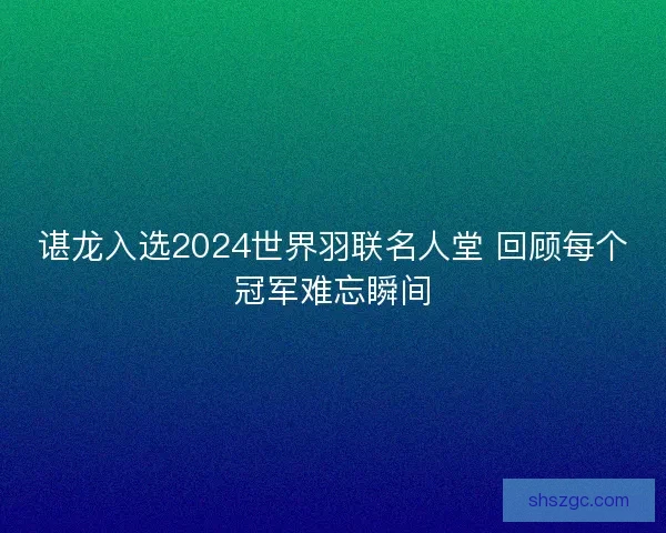 谌龙入选2024世界羽联名人堂 回顾每个冠军难忘瞬间
