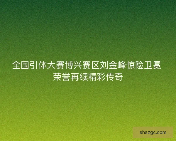 全国引体大赛博兴赛区刘金峰惊险卫冕 荣誉再续精彩传奇