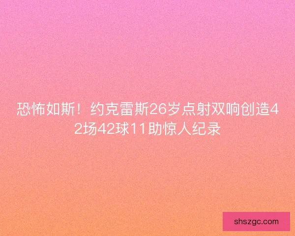 恐怖如斯！约克雷斯26岁点射双响创造42场42球11助惊人纪录