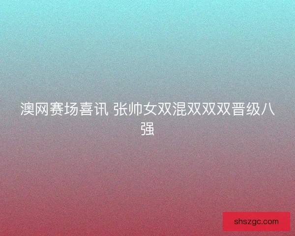 澳网赛场喜讯 张帅女双混双双双晋级八强