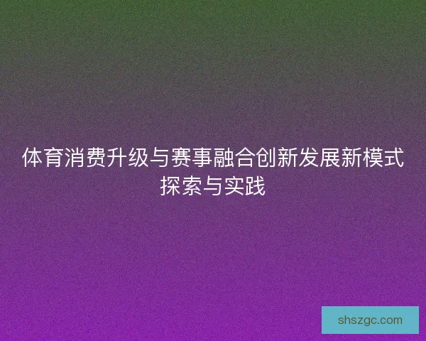 体育消费升级与赛事融合创新发展新模式探索与实践