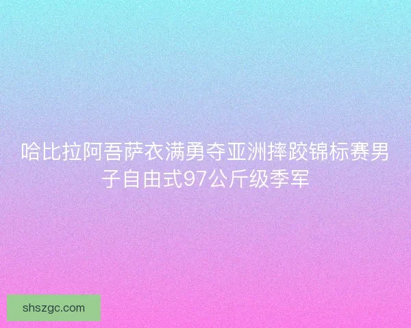 哈比拉阿吾萨衣满勇夺亚洲摔跤锦标赛男子自由式97公斤级季军