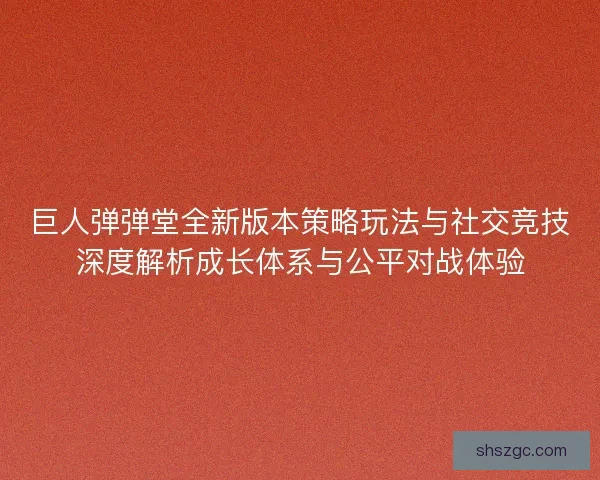 巨人弹弹堂全新版本策略玩法与社交竞技深度解析成长体系与公平对战体验