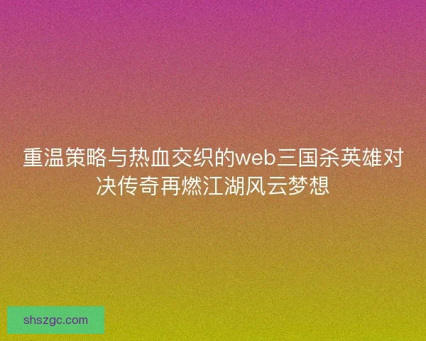 重温策略与热血交织的web三国杀英雄对决传奇再燃江湖风云梦想