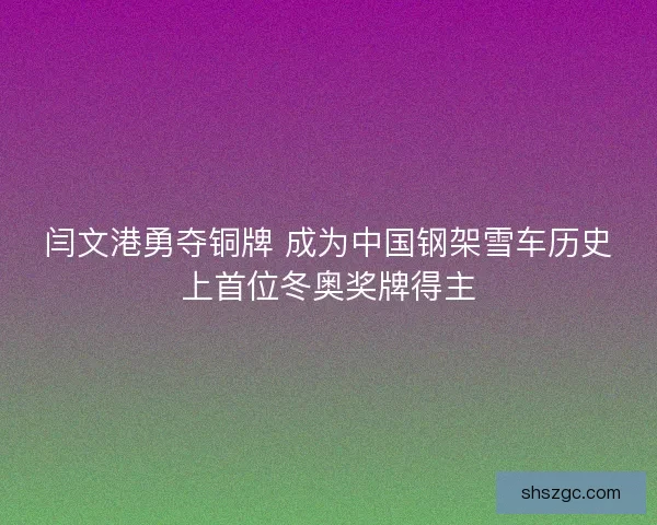 闫文港勇夺铜牌 成为中国钢架雪车历史上首位冬奥奖牌得主