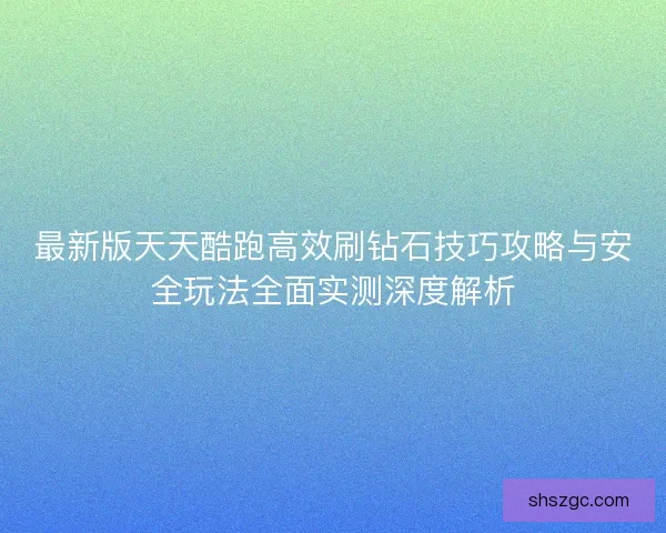 最新版天天酷跑高效刷钻石技巧攻略与安全玩法全面实测深度解析