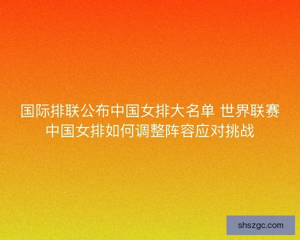 国际排联公布中国女排大名单 世界联赛中国女排如何调整阵容应对挑战