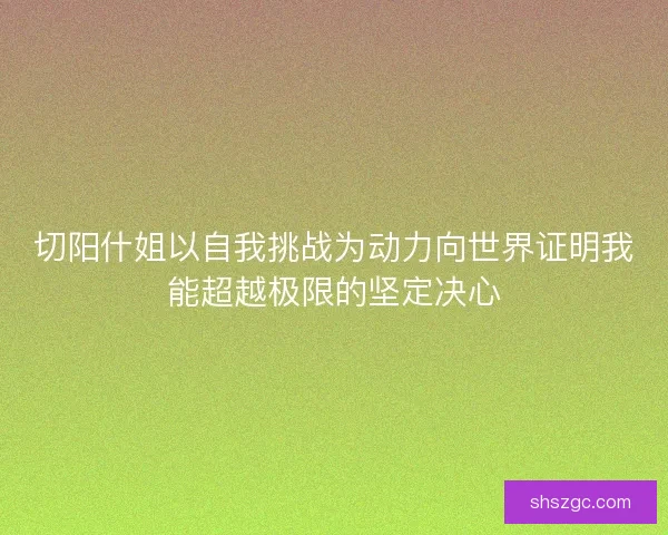 切阳什姐以自我挑战为动力向世界证明我能超越极限的坚定决心